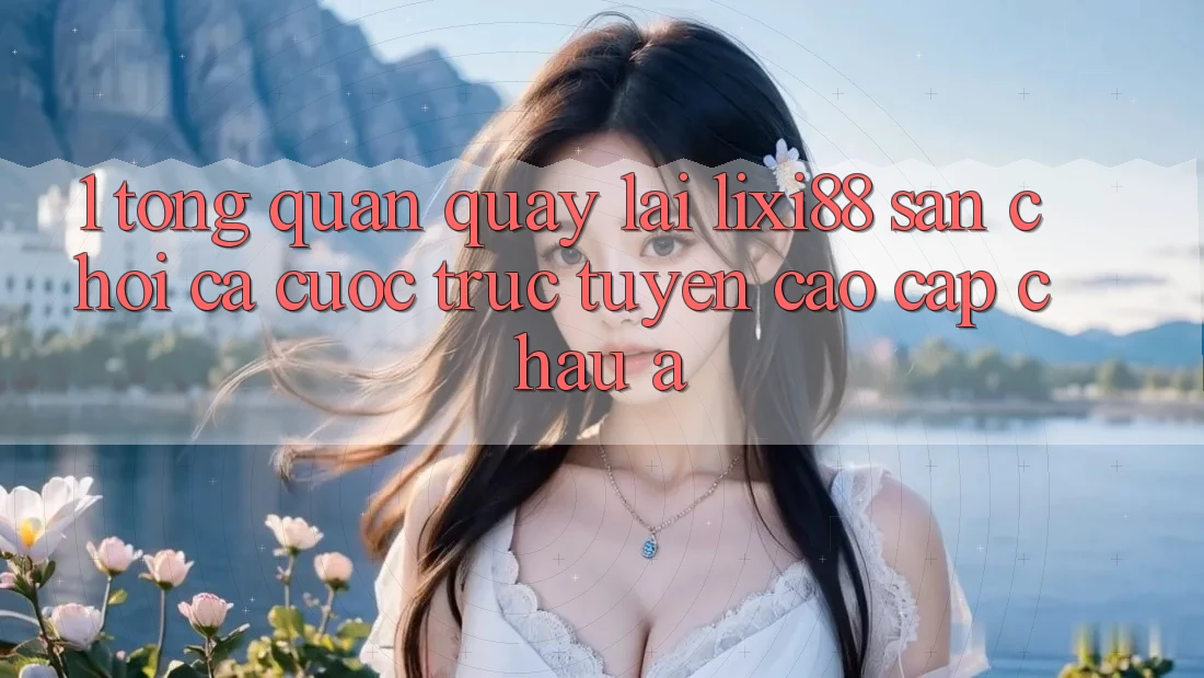 1. Tổng Quan Quay lại Lixi88 - Sân Chơi Cá Cược Trực Tuyến Cao cấp Châu Á