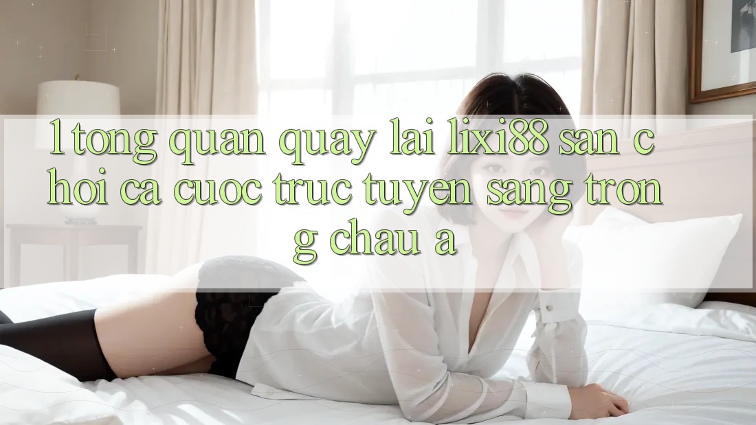1. Tổng Quan Quay lại Lixi88 - Sân Chơi Cá Cược Trực Tuyến Sang trọng Châu Á