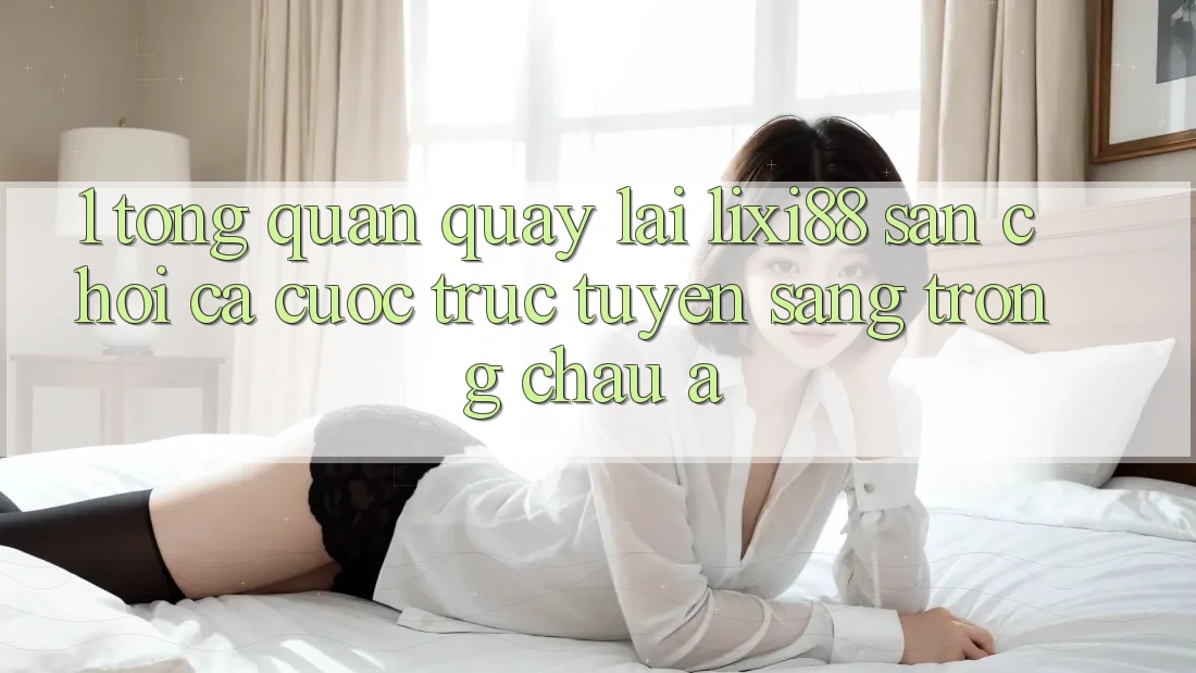 1. Tổng Quan Quay lại Lixi88 - Sân Chơi Cá Cược Trực Tuyến Sang trọng Châu Á