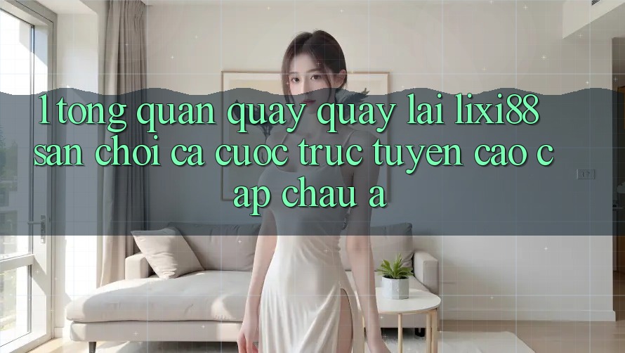 1. Tổng Quan Quay quay lại Lixi88 - Sân Chơi Cá Cược Trực Tuyến Cao cấp Châu Á