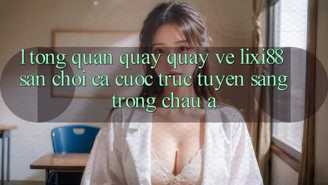 1. Tổng Quan Quay quay về Lixi88 - Sân Chơi Cá Cược Trực Tuyến Sang trọng Châu Á