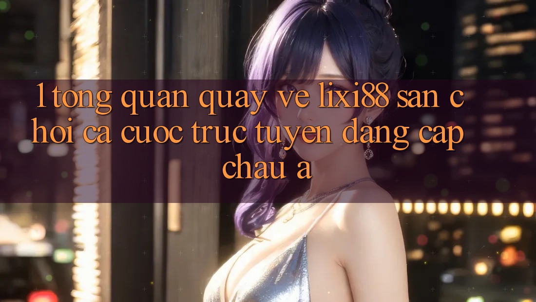 1. Tổng Quan Quay về Lixi88 - Sân Chơi Cá Cược Trực Tuyến Đẳng Cấp Châu Á