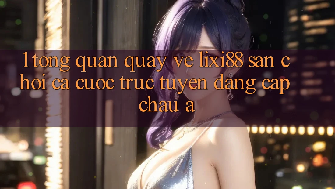 1. Tổng Quan Quay về Lixi88 - Sân Chơi Cá Cược Trực Tuyến Đẳng Cấp Châu Á