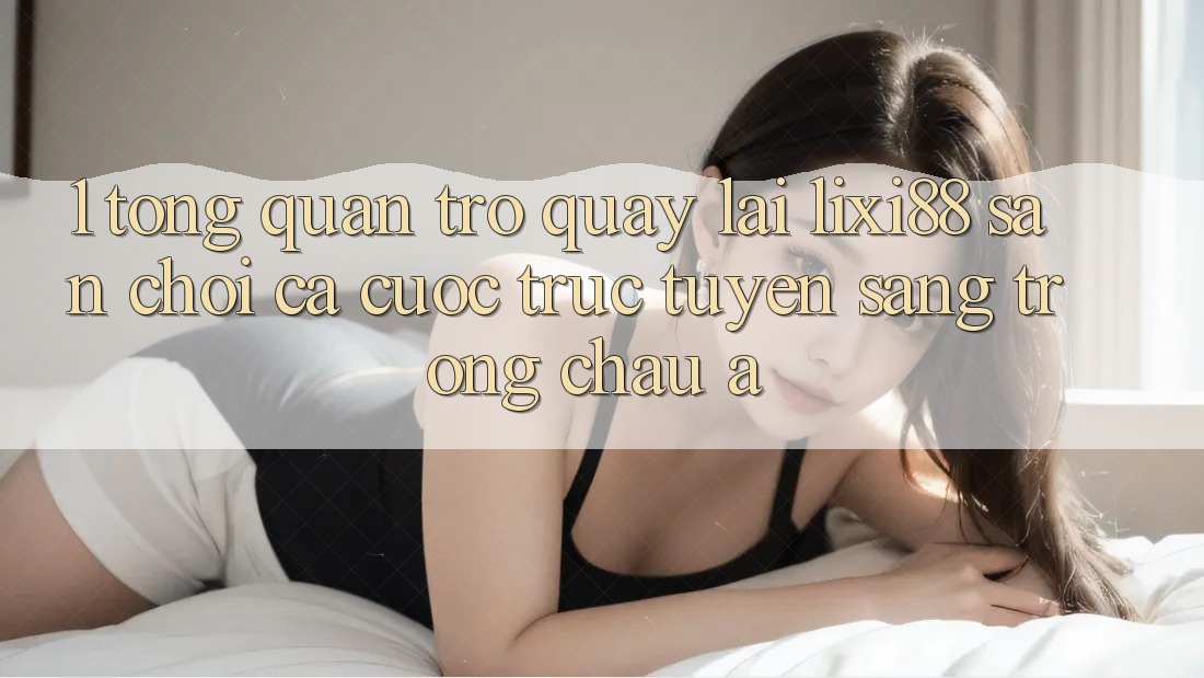 1. Tổng Quan Trở quay lại Lixi88 - Sân Chơi Cá Cược Trực Tuyến Sang trọng Châu Á