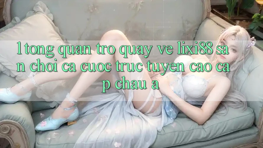 1. Tổng Quan Trở quay về Lixi88 - Sân Chơi Cá Cược Trực Tuyến Cao cấp Châu Á