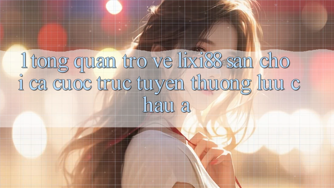 1. Tổng Quan Trở về Lixi88 - Sân Chơi Cá Cược Trực Tuyến Thượng lưu Châu Á