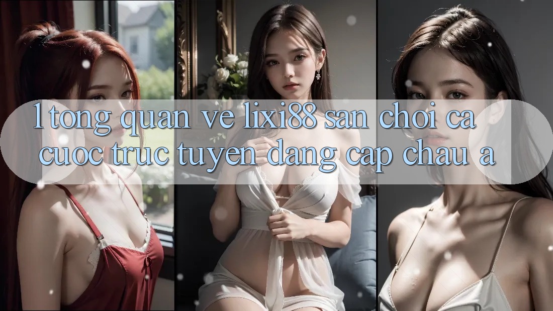 1. Tổng Quan Về Lixi88 - Sân Chơi Cá Cược Trực Tuyến Đẳng cấp Châu Á
