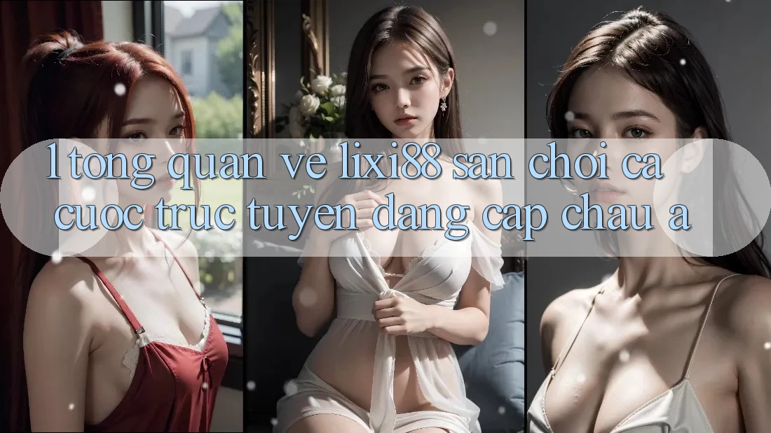 1. Tổng Quan Về Lixi88 - Sân Chơi Cá Cược Trực Tuyến Đẳng Cấp Châu Á
