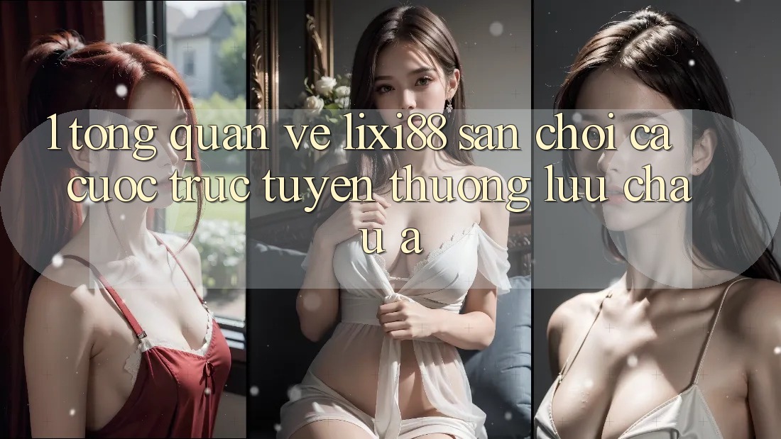 1. Tổng Quan Về Lixi88 - Sân Chơi Cá Cược Trực Tuyến Thượng lưu Châu Á
