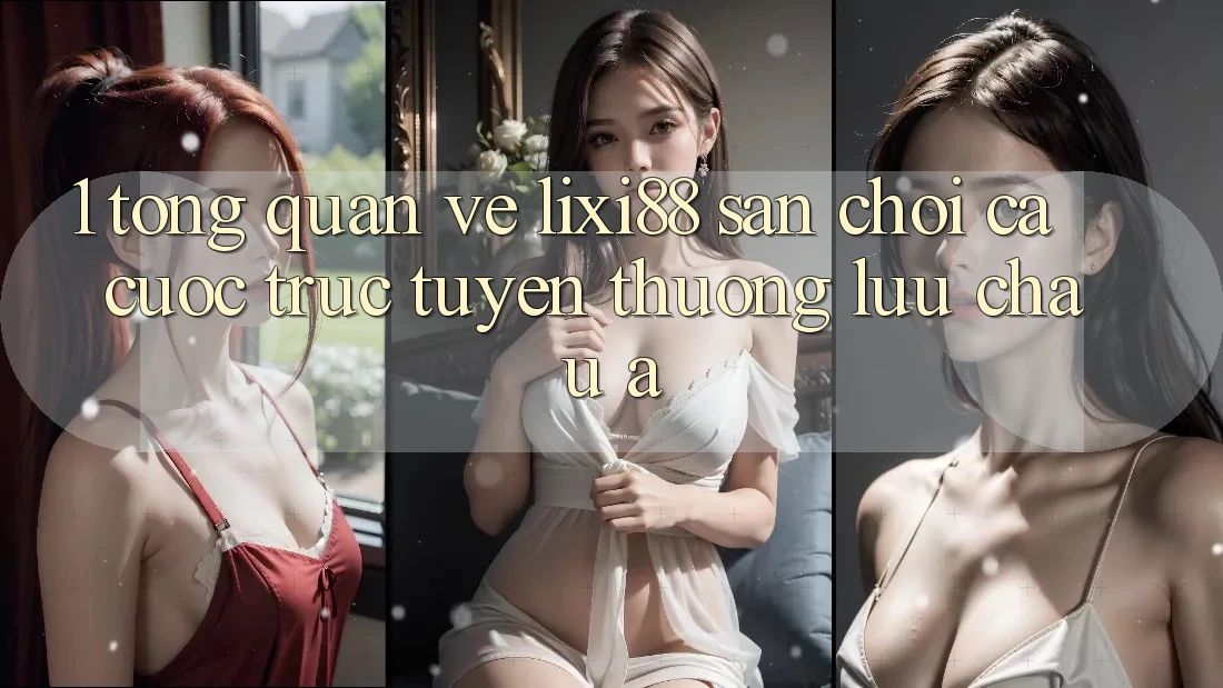 1. Tổng Quan Về Lixi88 - Sân Chơi Cá Cược Trực Tuyến Thượng lưu Châu Á