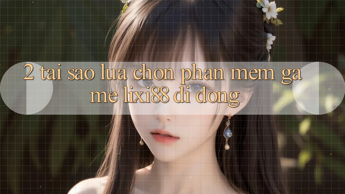 2. Tại Sao Lựa Chọn Phần mềm Game Lixi88 Di Động?