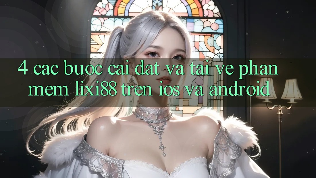 4. Các bước Cài đặt Và Tải về Phần mềm Lixi88 Trên iOS và Android