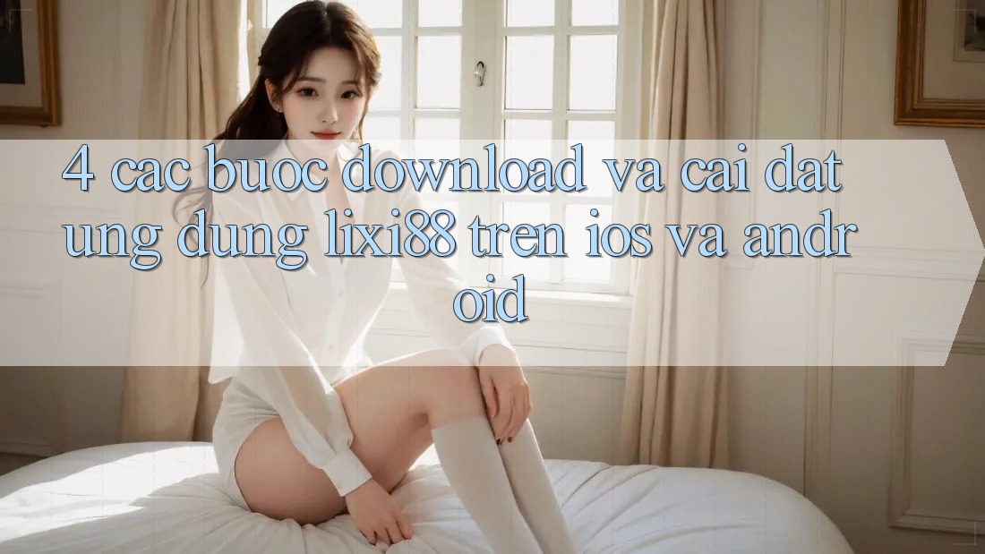 4. Các bước Download Và Cài Đặt Ứng Dụng Lixi88 Trên iOS và Android