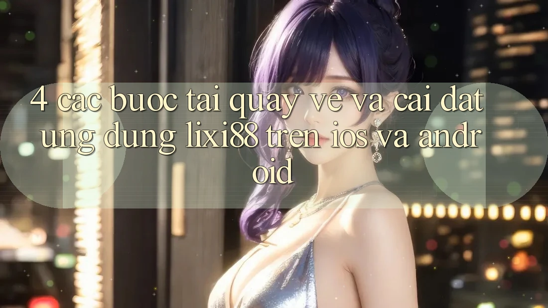 4. Các bước Tải quay về Và Cài Đặt Ứng Dụng Lixi88 Trên iOS và Android