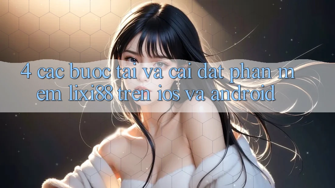 4. Các bước Tải Và Cài Đặt Phần mềm Lixi88 Trên iOS và Android