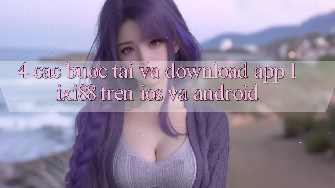 4. Các bước Tải Và Download App Lixi88 Trên iOS và Android