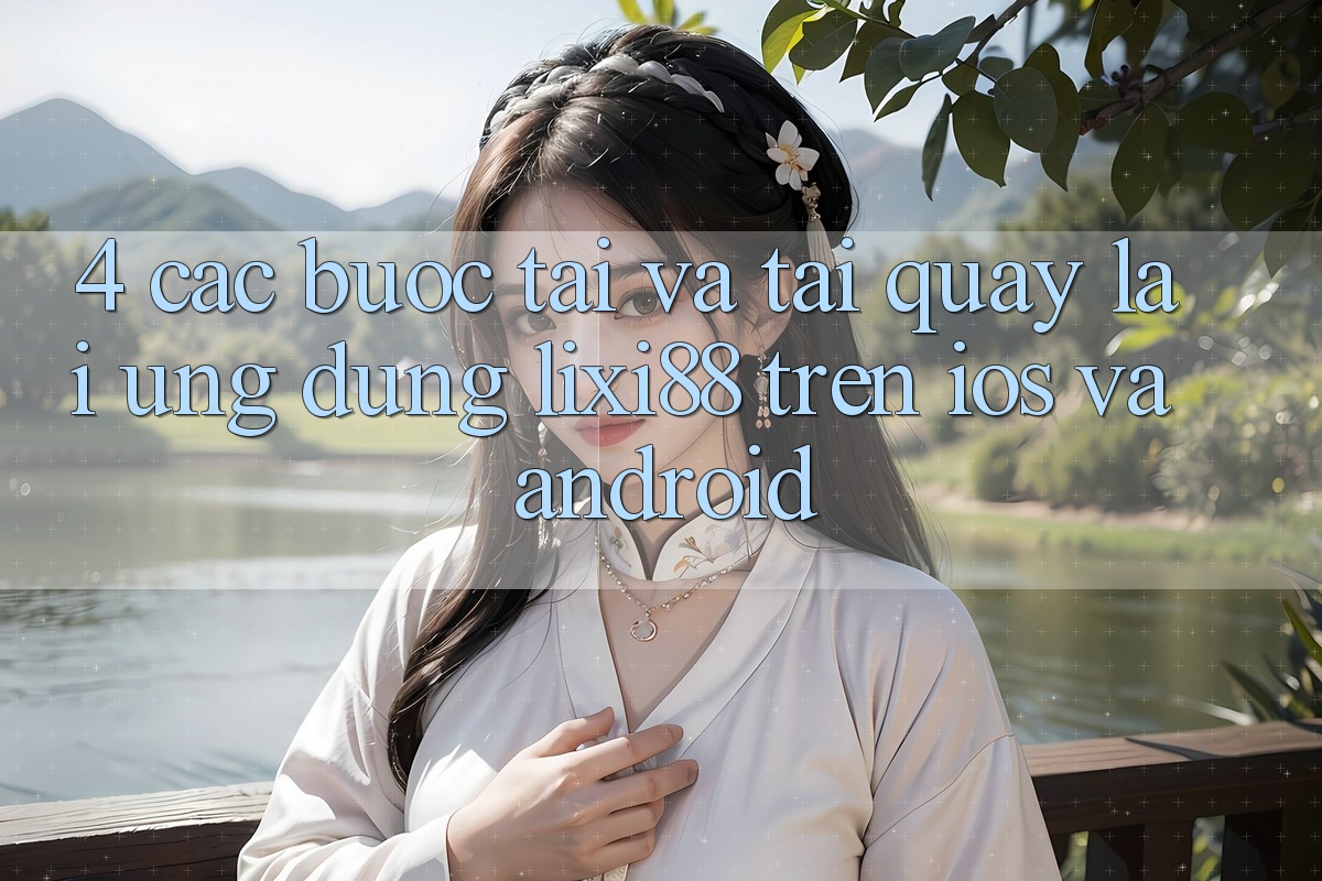 4. Các bước Tải Và Tải quay lại Ứng Dụng Lixi88 Trên iOS và Android