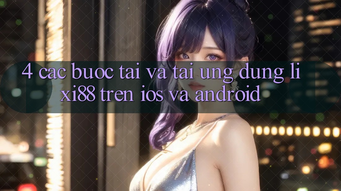 4. Các bước Tải Và Tải Ứng Dụng Lixi88 Trên iOS và Android