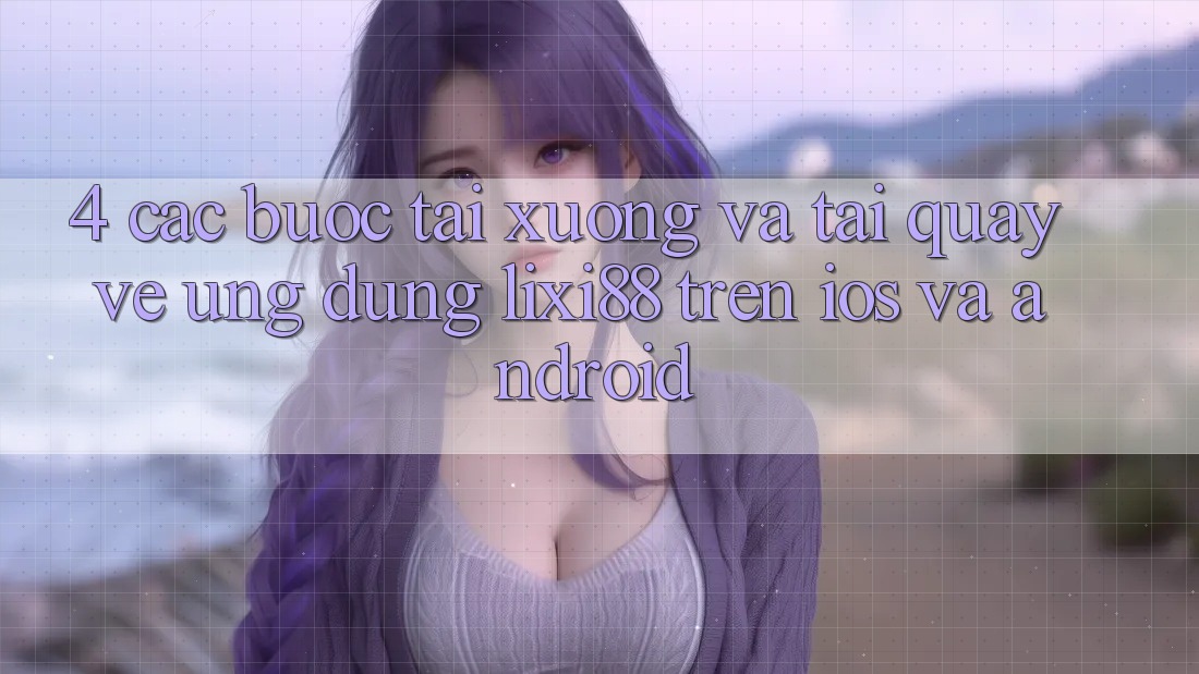 4. Các bước Tải xuống Và Tải quay về Ứng Dụng Lixi88 Trên iOS và Android
