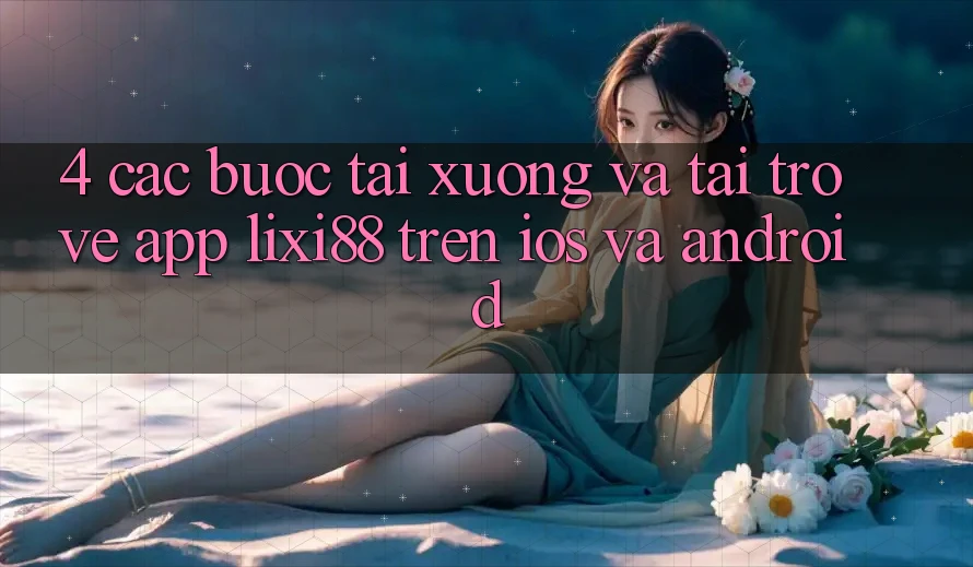 4. Các bước Tải xuống Và Tải trở về App Lixi88 Trên iOS và Android