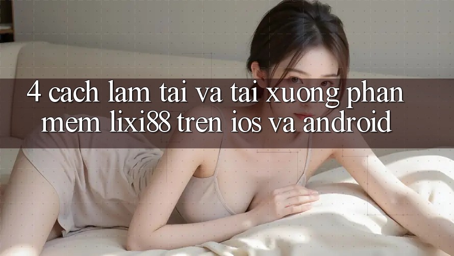 4. Cách làm Tải Và Tải xuống Phần mềm Lixi88 Trên iOS và Android