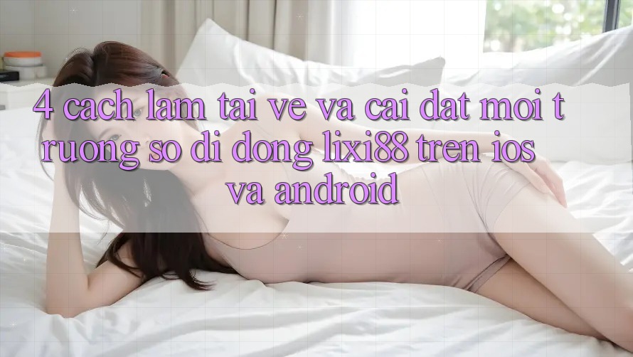 4. Cách làm Tải về Và Cài Đặt Môi trường số di động Lixi88 Trên iOS và Android
