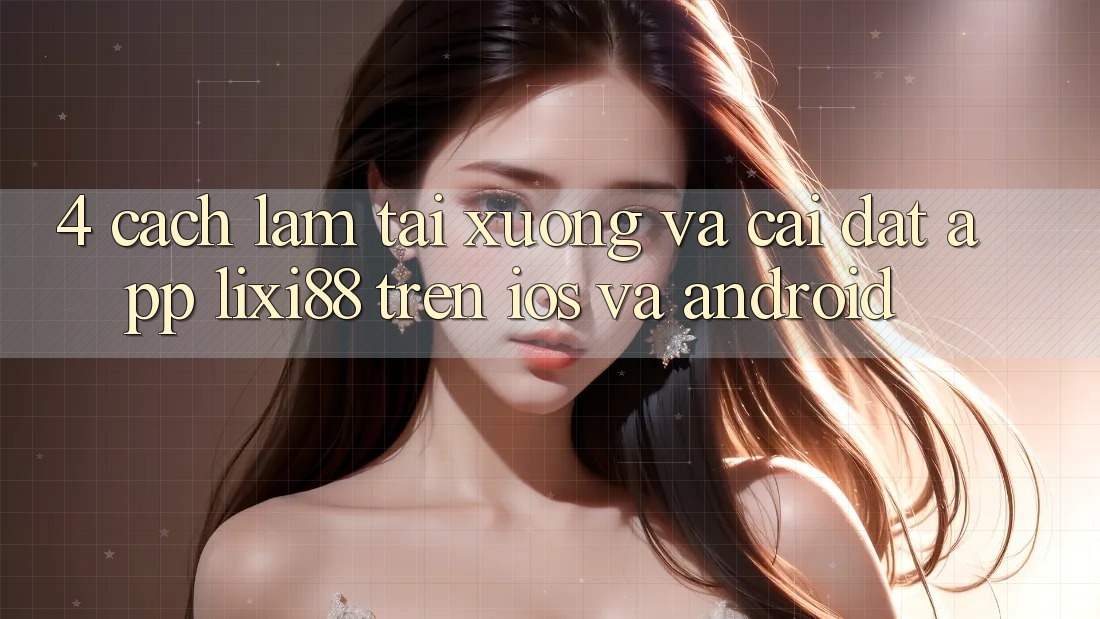 4. Cách làm Tải xuống Và Cài Đặt App Lixi88 Trên iOS và Android