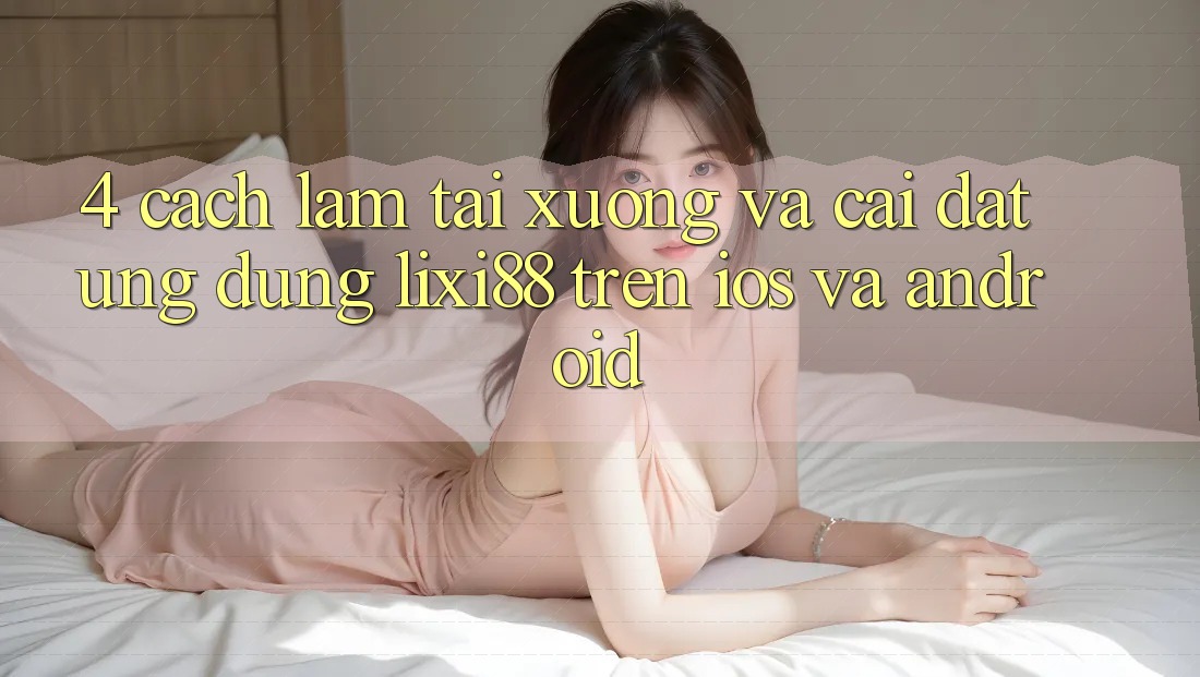 4. Cách làm Tải xuống Và Cài Đặt Ứng Dụng Lixi88 Trên iOS và Android