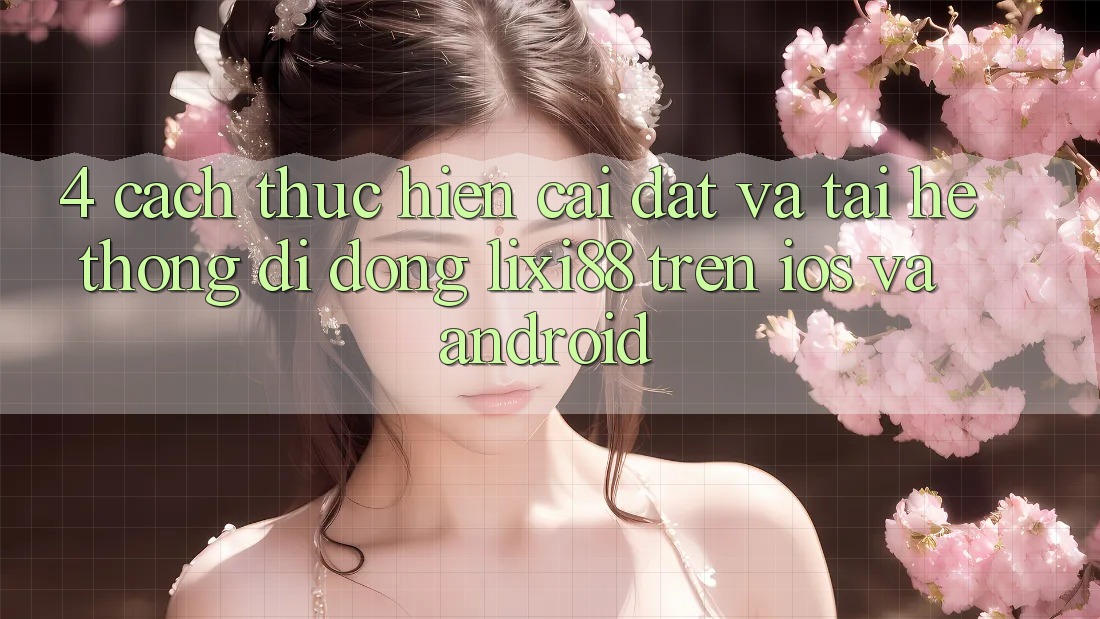 4. Cách thực hiện Cài đặt Và Tải Hệ thống di động Lixi88 Trên iOS và Android