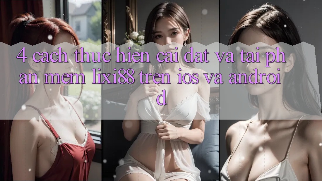 4. Cách thực hiện Cài đặt Và Tải Phần mềm Lixi88 Trên iOS và Android