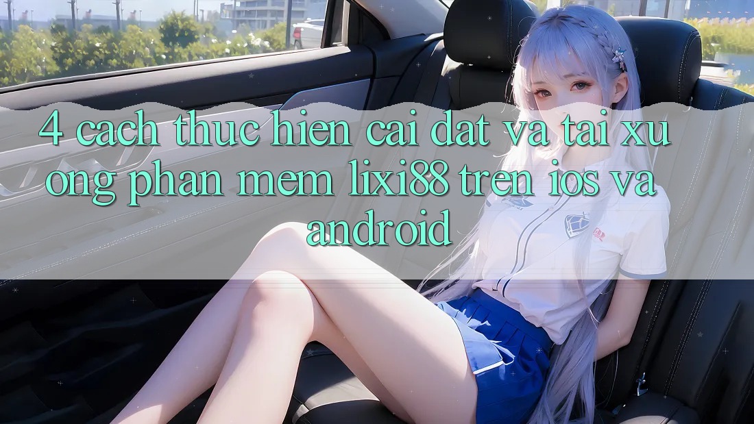 4. Cách thực hiện Cài đặt Và Tải xuống Phần mềm Lixi88 Trên iOS và Android