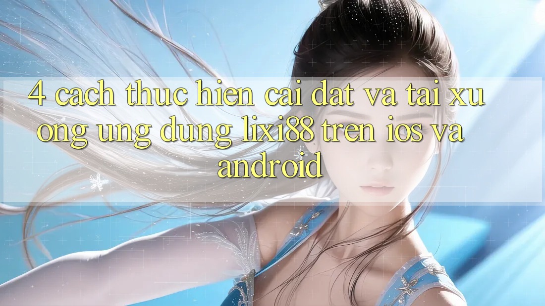 4. Cách thực hiện Cài đặt Và Tải xuống Ứng Dụng Lixi88 Trên iOS và Android