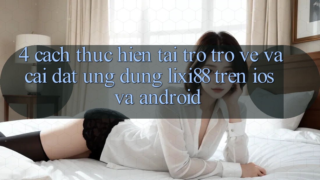 4. Cách thực hiện Tải trở trở về Và Cài Đặt Ứng Dụng Lixi88 Trên iOS và Android