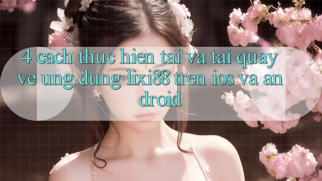 4. Cách thực hiện Tải Và Tải quay về Ứng Dụng Lixi88 Trên iOS và Android