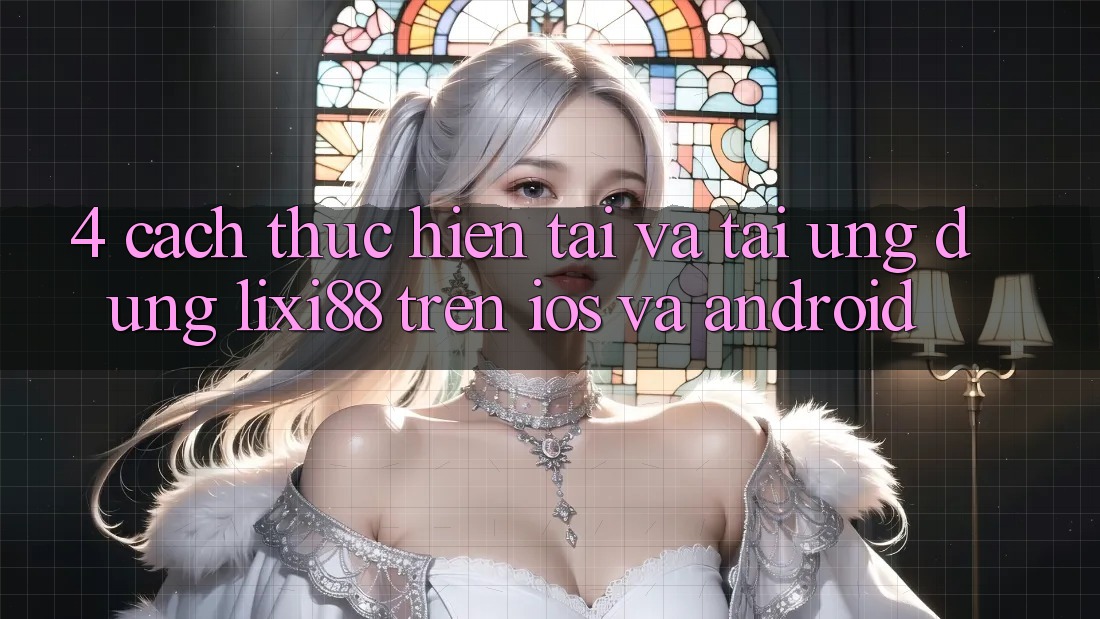 4. Cách thực hiện Tải Và Tải Ứng Dụng Lixi88 Trên iOS và Android
