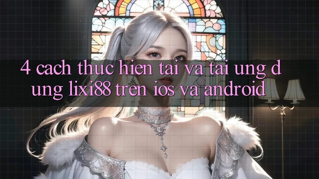 4. Cách thực hiện Tải Và Tải Ứng Dụng Lixi88 Trên iOS và Android