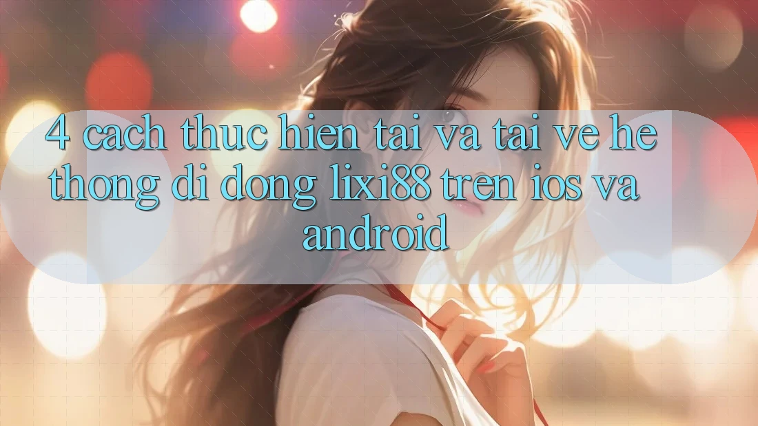 4. Cách thực hiện Tải Và Tải về Hệ thống di động Lixi88 Trên iOS và Android