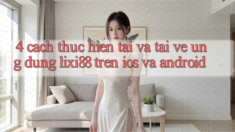 4. Cách thực hiện Tải Và Tải về Ứng Dụng Lixi88 Trên iOS và Android