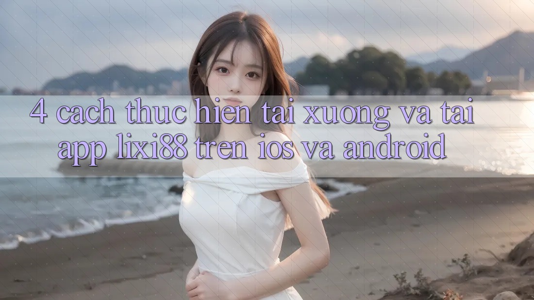 4. Cách thực hiện Tải xuống Và Tải App Lixi88 Trên iOS và Android