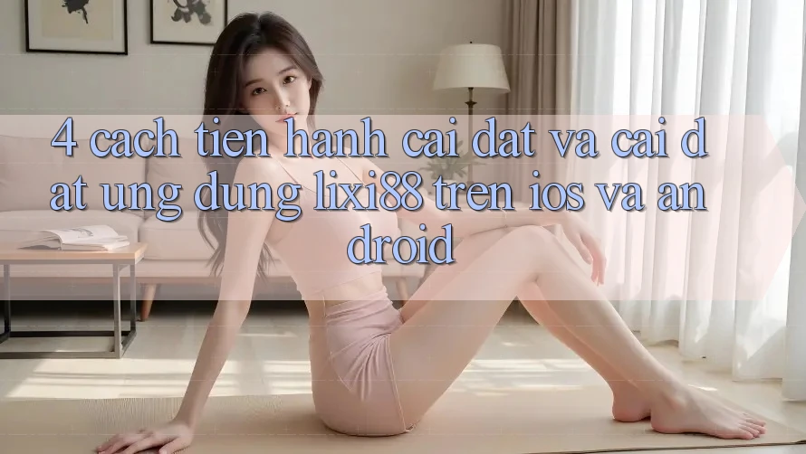 4. Cách tiến hành Cài đặt Và Cài Đặt Ứng Dụng Lixi88 Trên iOS và Android