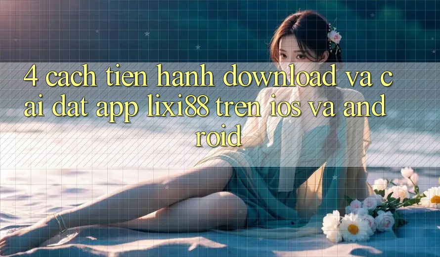 4. Cách tiến hành Download Và Cài Đặt App Lixi88 Trên iOS và Android