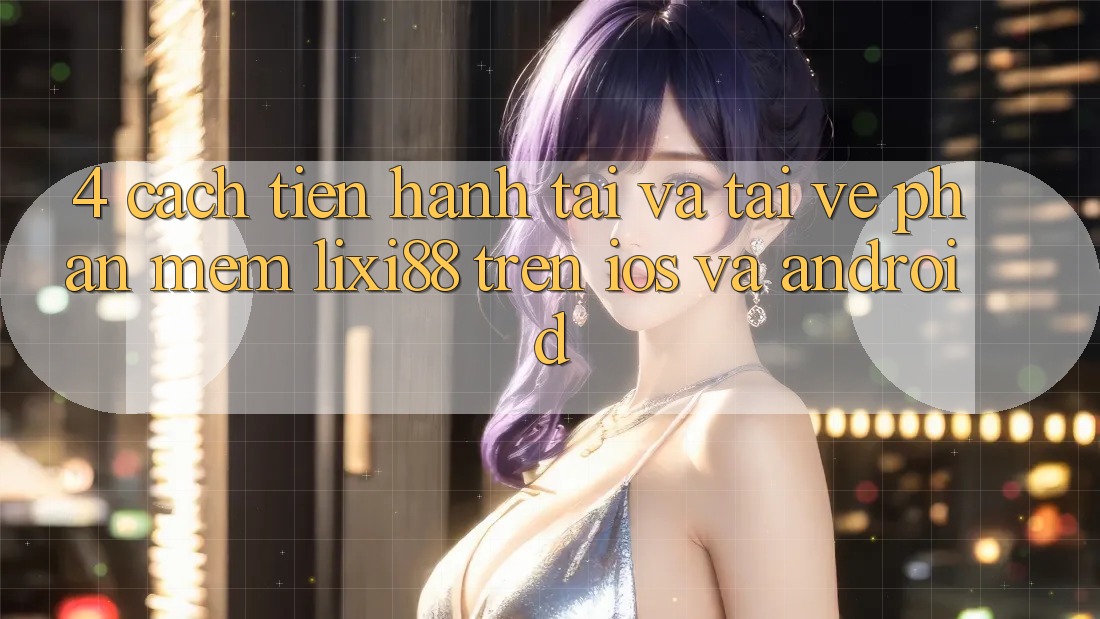 4. Cách tiến hành Tải Và Tải về Phần mềm Lixi88 Trên iOS và Android