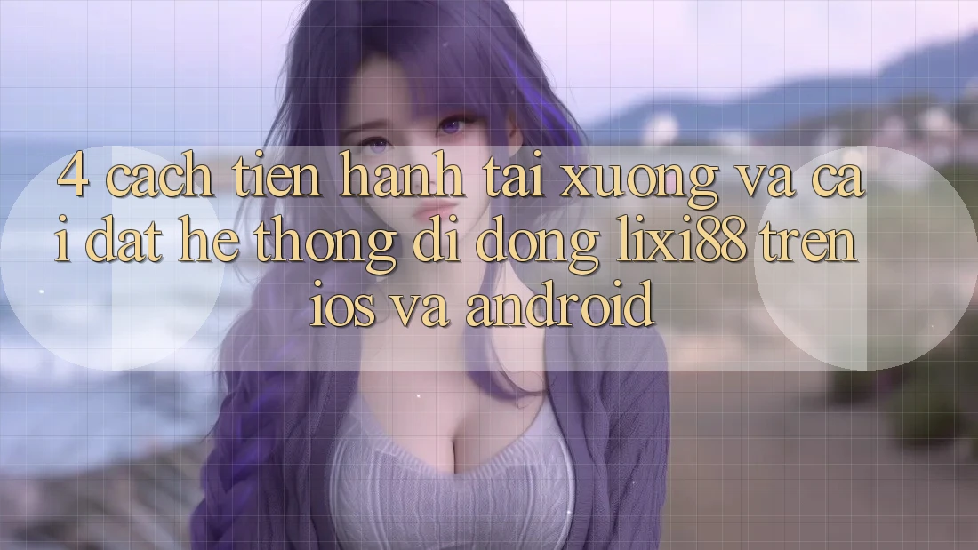 4. Cách tiến hành Tải xuống Và Cài Đặt Hệ thống di động Lixi88 Trên iOS và Android