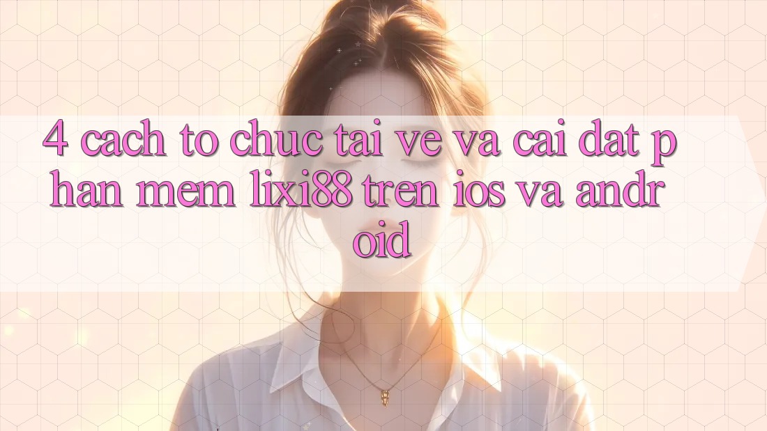 4. Cách tổ chức Tải về Và Cài Đặt Phần mềm Lixi88 Trên iOS và Android