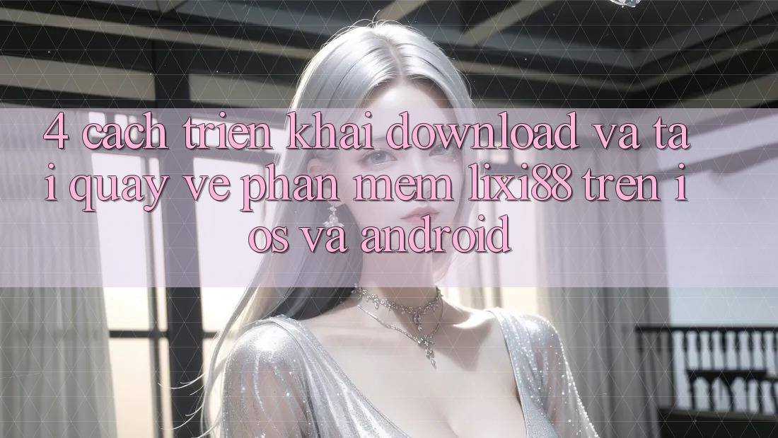 4. Cách triển khai Download Và Tải quay về Phần mềm Lixi88 Trên iOS và Android