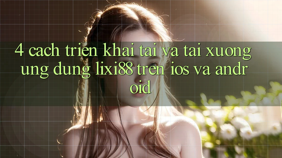 4. Cách triển khai Tải Và Tải xuống Ứng Dụng Lixi88 Trên iOS và Android