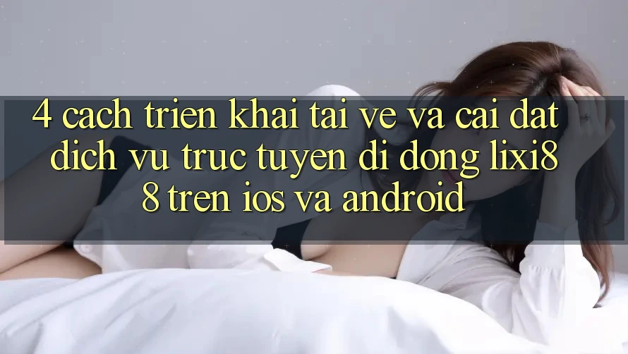 4. Cách triển khai Tải về Và Cài Đặt Dịch vụ trực tuyến di động Lixi88 Trên iOS và Android