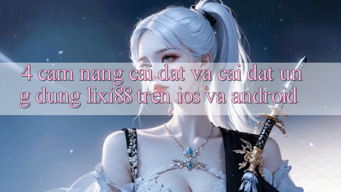 4. Cẩm nang Cài đặt Và Cài Đặt Ứng Dụng Lixi88 Trên iOS và Android