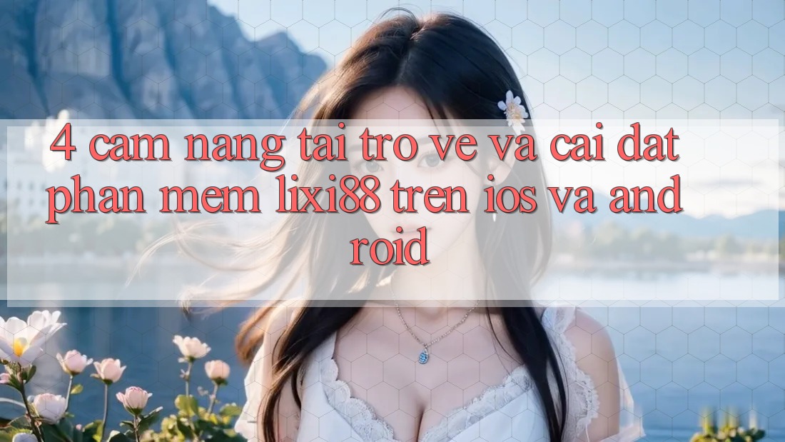 4. Cẩm nang Tải trở về Và Cài Đặt Phần mềm Lixi88 Trên iOS và Android
