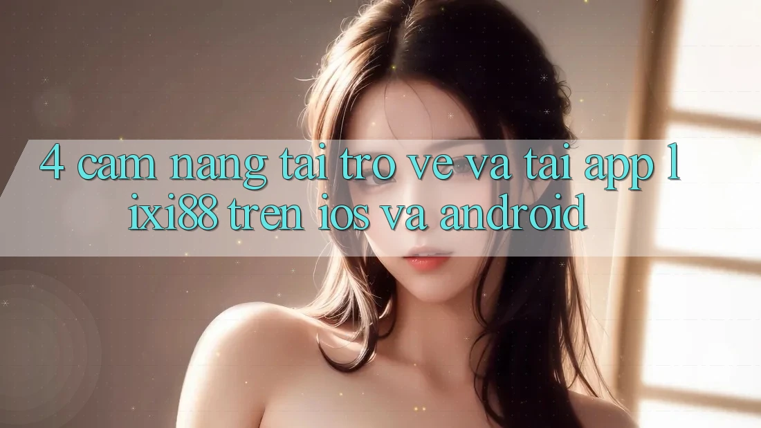 4. Cẩm nang Tải trở về Và Tải App Lixi88 Trên iOS và Android